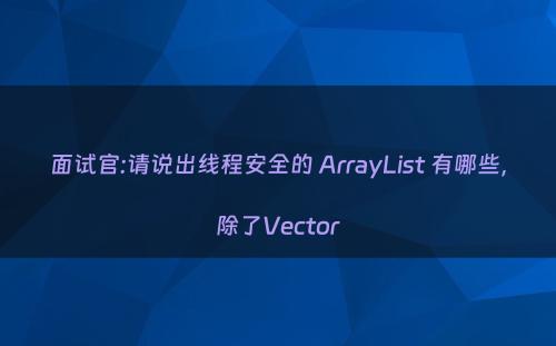 面试官:请说出线程安全的 ArrayList 有哪些，除了Vector