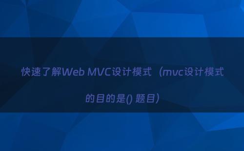 快速了解Web MVC设计模式（mvc设计模式的目的是() 题目）