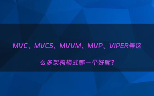 MVC、MVCS、MVVM、MVP、VIPER等这么多架构模式哪一个好呢?