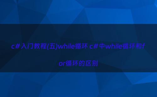 c#入门教程(五)while循环 c#中while循环和for循环的区别