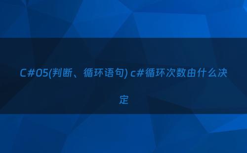 C#05(判断、循环语句) c#循环次数由什么决定
