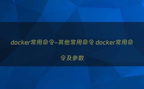 docker常用命令-其他常用命令 docker常用命令及参数