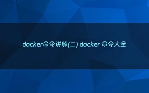 docker命令讲解(二) docker 命令大全