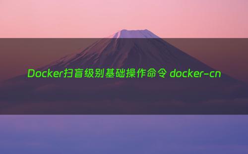 Docker扫盲级别基础操作命令 docker-cn