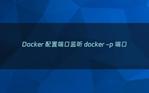 Docker 配置端口监听 docker -p 端口