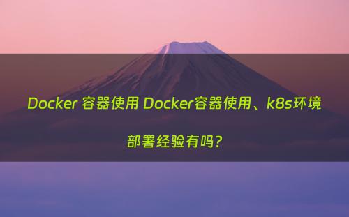 Docker 容器使用 Docker容器使用、k8s环境部署经验有吗?