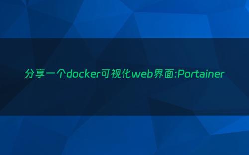 分享一个docker可视化web界面:Portainer