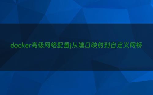 docker高级网络配置|从端口映射到自定义网桥