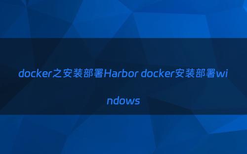 docker之安装部署Harbor docker安装部署windows