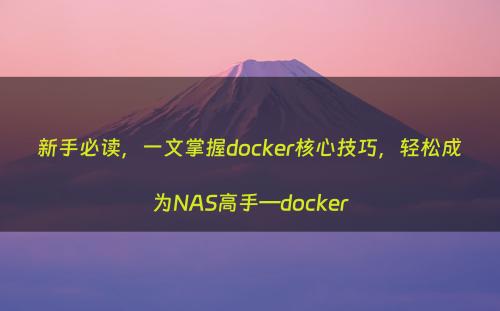 新手必读，一文掌握docker核心技巧，轻松成为NAS高手—docker
