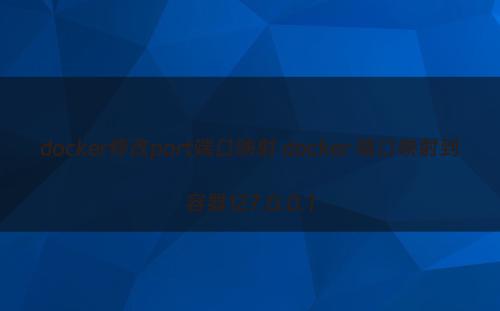 docker修改port端口映射 docker 端口映射到容器127.0.0.1