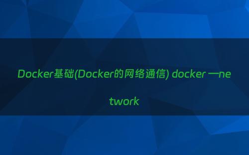 Docker基础(Docker的网络通信) docker —network