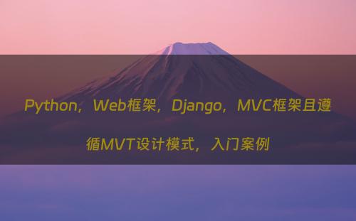 Python，Web框架，Django，MVC框架且遵循MVT设计模式，入门案例