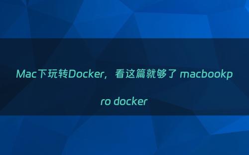 Mac下玩转Docker，看这篇就够了 macbookpro docker
