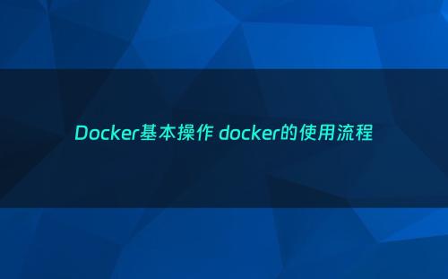 Docker基本操作 docker的使用流程