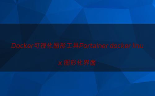 Docker可视化图形工具Portainer docker linux 图形化界面