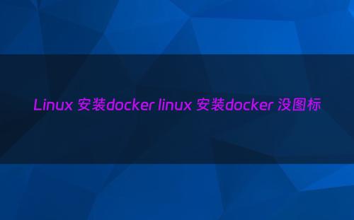 Linux 安装docker linux 安装docker 没图标