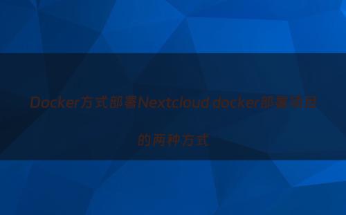 Docker方式部署Nextcloud docker部署项目的两种方式
