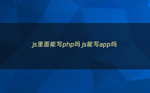 js里面能写php吗 js能写app吗