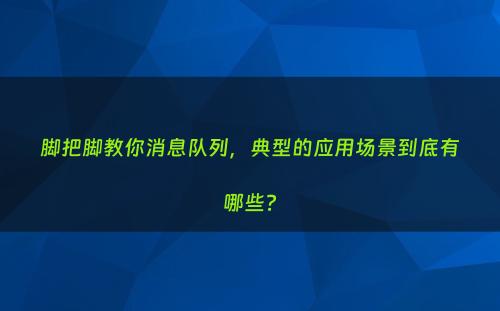 脚把脚教你消息队列，典型的应用场景到底有哪些?