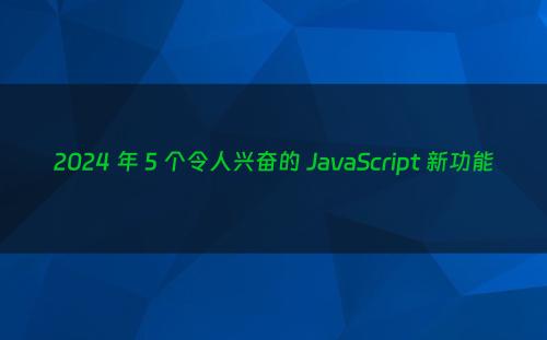 2024 年 5 个令人兴奋的 JavaScript 新功能