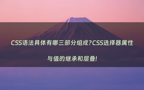 CSS语法具体有哪三部分组成?CSS选择器属性与值的继承和层叠!