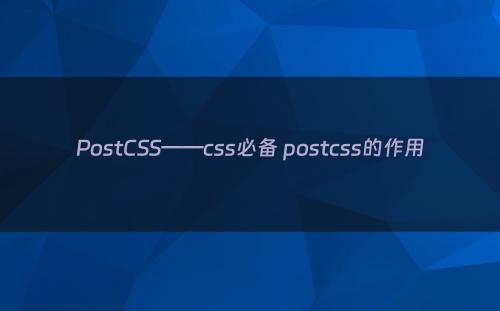 PostCSS——css必备 postcss的作用