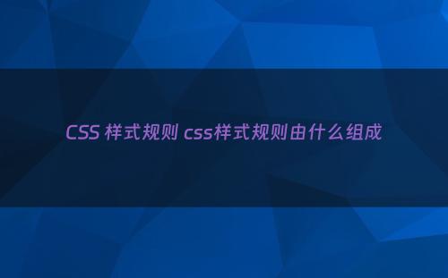 CSS 样式规则 css样式规则由什么组成