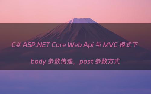 C# ASP.NET Core Web Api 与 MVC 模式下 body 参数传递，post 参数方式