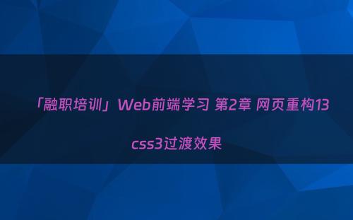 「融职培训」Web前端学习 第2章 网页重构13 css3过渡效果