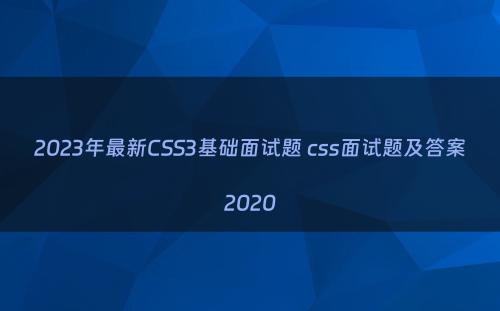 2023年最新CSS3基础面试题 css面试题及答案2020