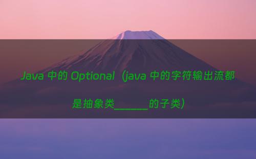 Java 中的 Optional（java 中的字符输出流都是抽象类______的子类）