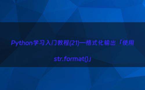 Python学习入门教程(21)—格式化输出「使用str.format()」