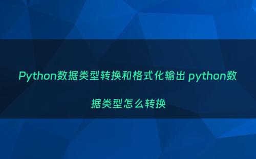 Python数据类型转换和格式化输出 python数据类型怎么转换