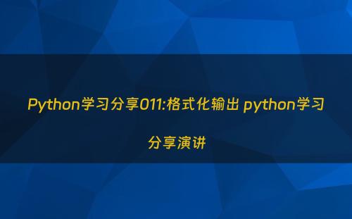 Python学习分享011:格式化输出 python学习分享演讲
