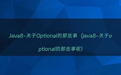 Java8-关于Optional的那些事（java8-关于optional的那些事呢）