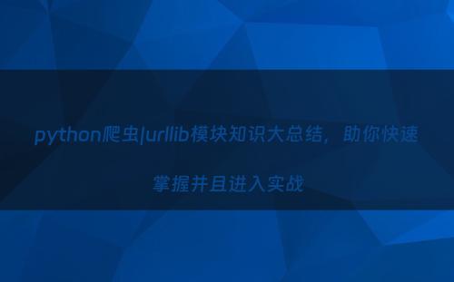 python爬虫|urllib模块知识大总结，助你快速掌握并且进入实战