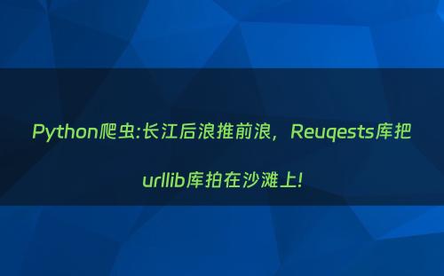 Python爬虫:长江后浪推前浪，Reuqests库把urllib库拍在沙滩上!