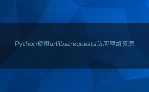 Python使用urllib或requests访问网络资源