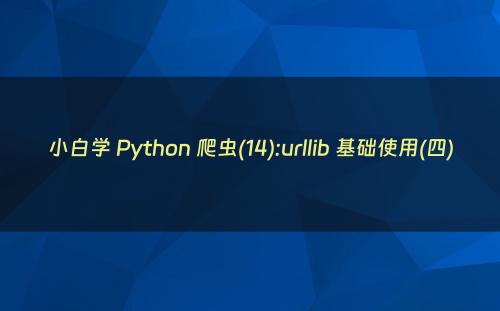 小白学 Python 爬虫(14):urllib 基础使用(四)