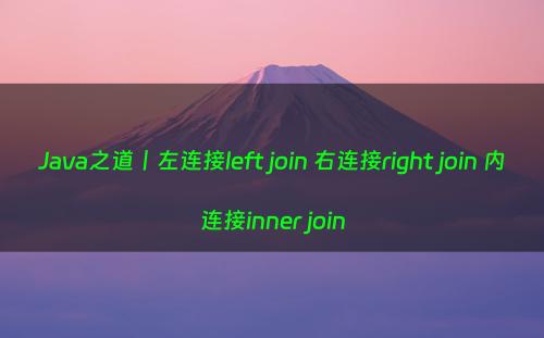 Java之道丨左连接left join 右连接right join 内连接inner join