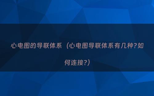 心电图的导联体系（心电图导联体系有几种?如何连接?）
