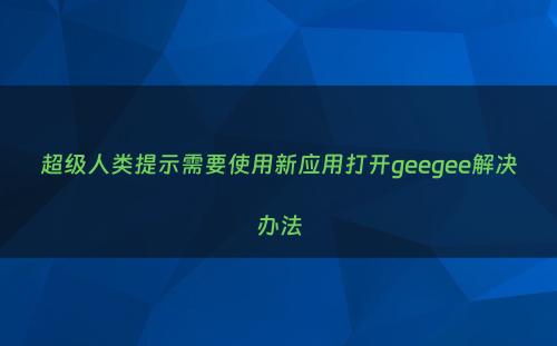 超级人类提示需要使用新应用打开geegee解决办法