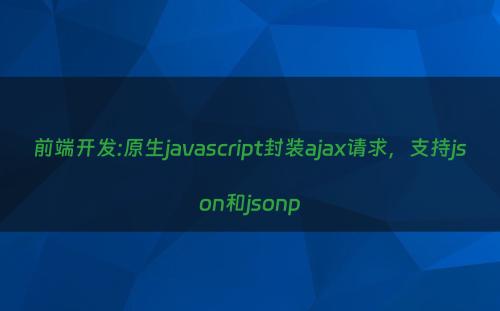 前端开发:原生javascript封装ajax请求，支持json和jsonp