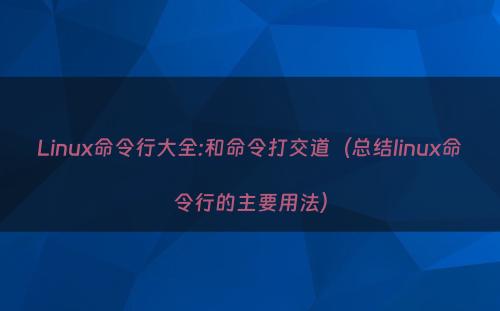 Linux命令行大全:和命令打交道（总结linux命令行的主要用法）