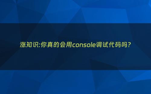 涨知识:你真的会用console调试代码吗?