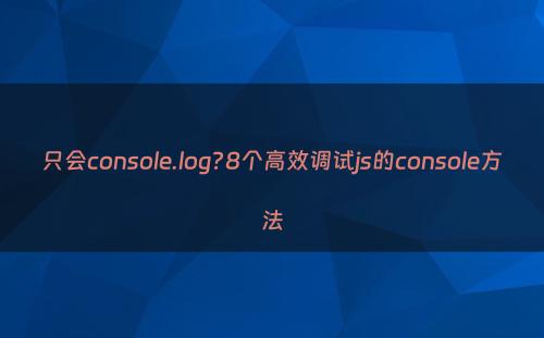 只会console.log?8个高效调试js的console方法