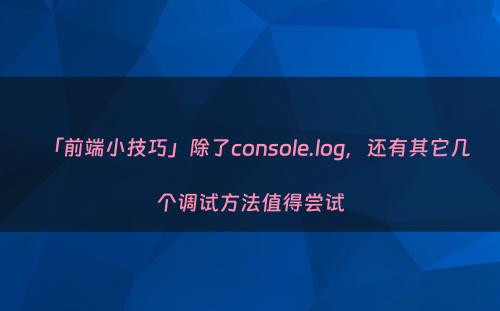 「前端小技巧」除了console.log，还有其它几个调试方法值得尝试