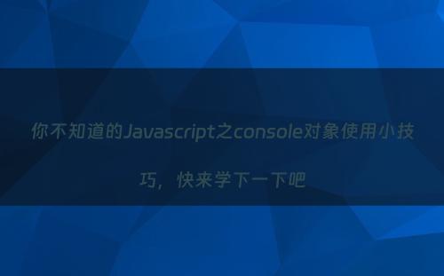 你不知道的Javascript之console对象使用小技巧，快来学下一下吧