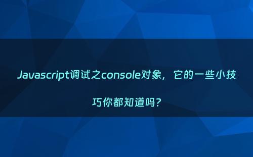 Javascript调试之console对象，它的一些小技巧你都知道吗?